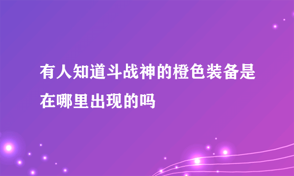 有人知道斗战神的橙色装备是在哪里出现的吗