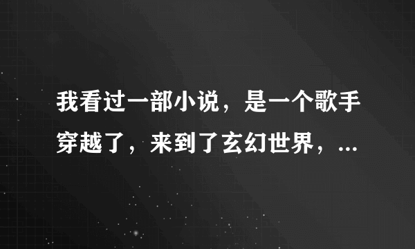 我看过一部小说，是一个歌手穿越了，来到了玄幻世界，这个歌手是主人公，主人公是靠音乐发出魔法的