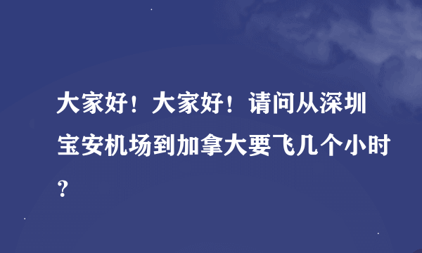 大家好！大家好！请问从深圳宝安机场到加拿大要飞几个小时？