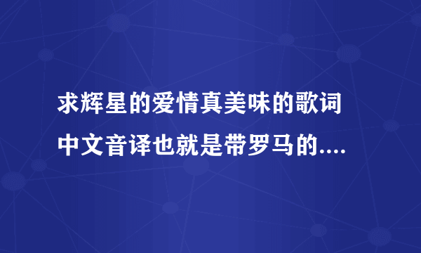 求辉星的爱情真美味的歌词 中文音译也就是带罗马的....急！！！