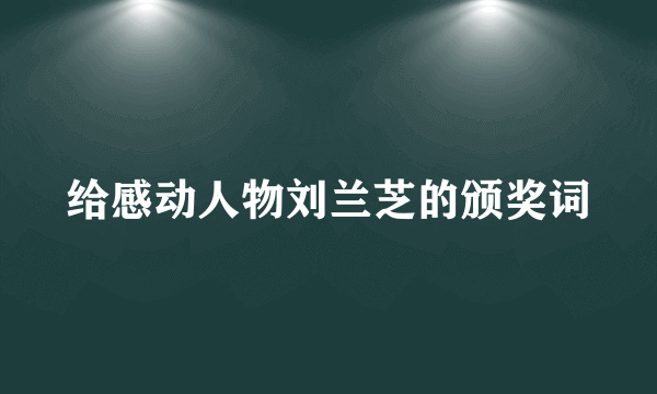 给感动人物刘兰芝的颁奖词