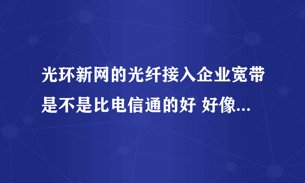 光环新网的光纤接入企业宽带是不是比电信通的好 好像大家都这么说