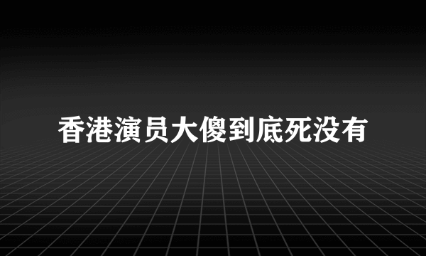 香港演员大傻到底死没有