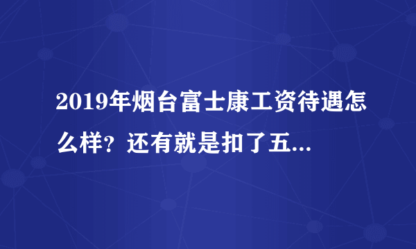 2019年烟台富士康工资待遇怎么样？还有就是扣了五险一金伙食住宿