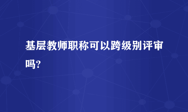 基层教师职称可以跨级别评审吗?