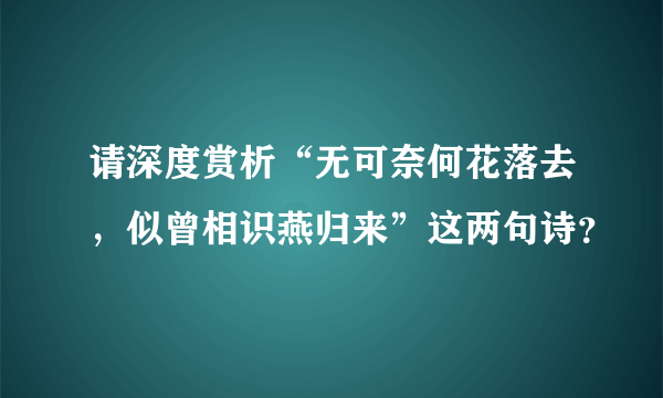 请深度赏析“无可奈何花落去，似曾相识燕归来”这两句诗？