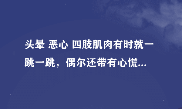 头晕 恶心 四肢肌肉有时就一跳一跳，偶尔还带有心慌，这是为什么?