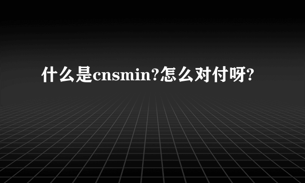 什么是cnsmin?怎么对付呀?