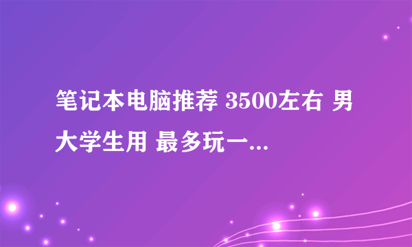 笔记本电脑推荐 3500左右 男大学生用 最多玩一下cs 飞车 性价比要高 在线等