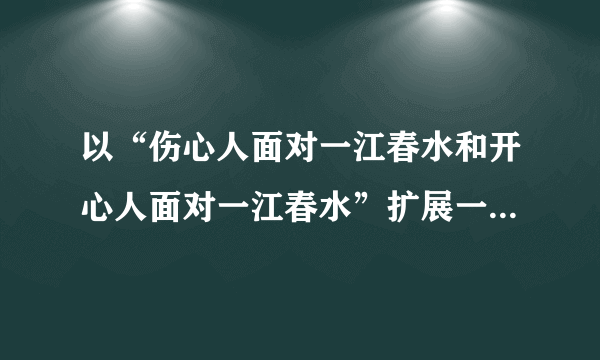 以“伤心人面对一江春水和开心人面对一江春水”扩展一段话，每段60字左右