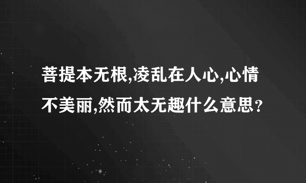 菩提本无根,凌乱在人心,心情不美丽,然而太无趣什么意思？