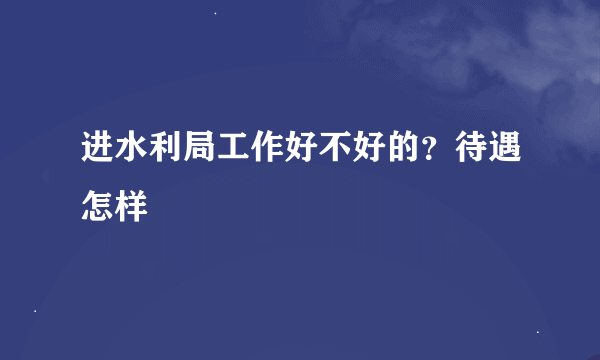 进水利局工作好不好的？待遇怎样