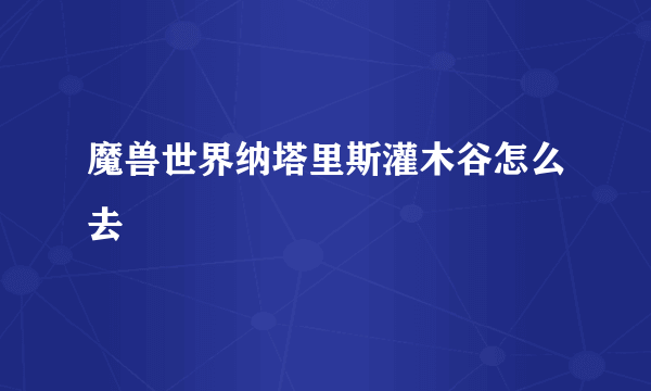 魔兽世界纳塔里斯灌木谷怎么去