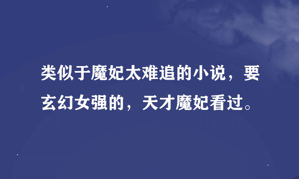 类似于魔妃太难追的小说，要玄幻女强的，天才魔妃看过。