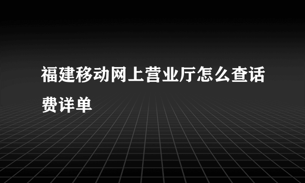 福建移动网上营业厅怎么查话费详单