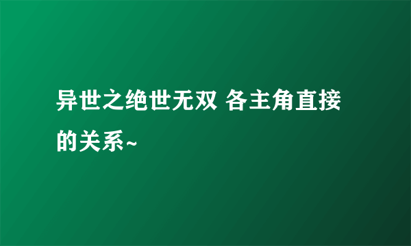 异世之绝世无双 各主角直接的关系~