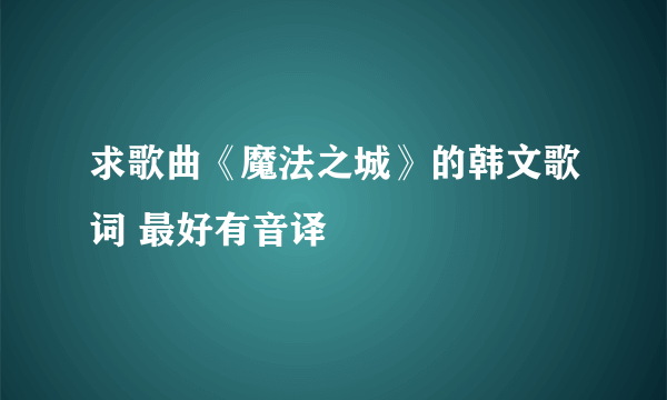 求歌曲《魔法之城》的韩文歌词 最好有音译