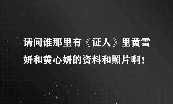 请问谁那里有《证人》里黄雪妍和黄心妍的资料和照片啊！