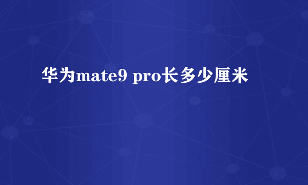 华为mate9 pro长多少厘米