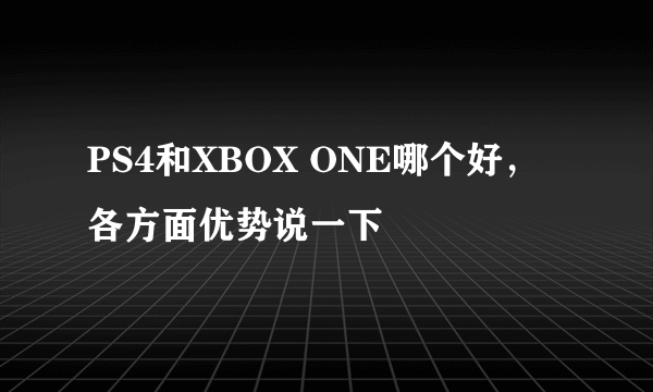 PS4和XBOX ONE哪个好，各方面优势说一下