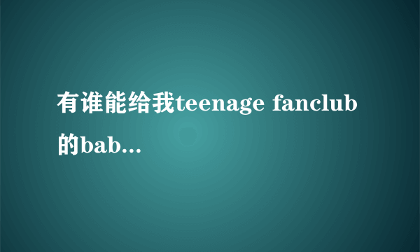 有谁能给我teenage fanclub 的baby lee的歌词？急啊！英文的（有中翻更好！）