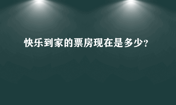 快乐到家的票房现在是多少？