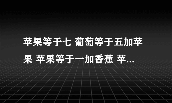 苹果等于七 葡萄等于五加苹果 苹果等于一加香蕉 苹果加葡萄加香蕉等于二十一