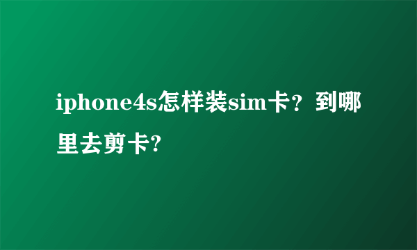 iphone4s怎样装sim卡？到哪里去剪卡?