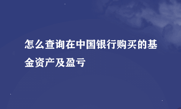 怎么查询在中国银行购买的基金资产及盈亏