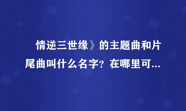 ≪情逆三世缘》的主题曲和片尾曲叫什么名字？在哪里可以听到？特别是敖嘉年唱的片尾曲！握找了好久