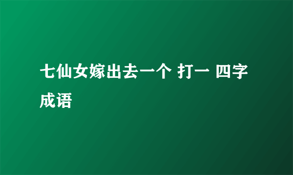 七仙女嫁出去一个 打一 四字成语