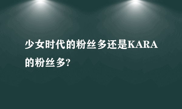 少女时代的粉丝多还是KARA的粉丝多?