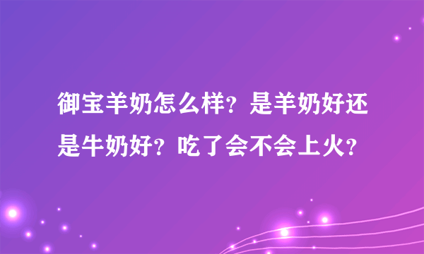 御宝羊奶怎么样？是羊奶好还是牛奶好？吃了会不会上火？