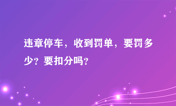 违章停车，收到罚单，要罚多少？要扣分吗？