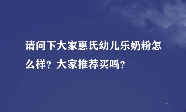 请问下大家惠氏幼儿乐奶粉怎么样？大家推荐买吗？