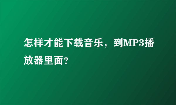 怎样才能下载音乐，到MP3播放器里面？