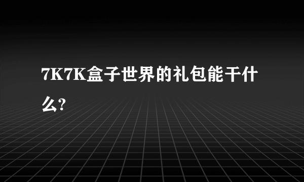 7K7K盒子世界的礼包能干什么?