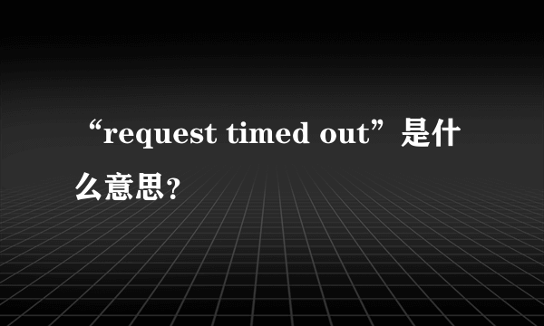 “request timed out”是什么意思？