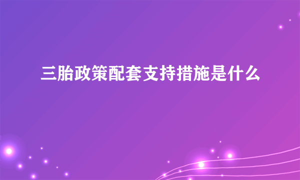 三胎政策配套支持措施是什么