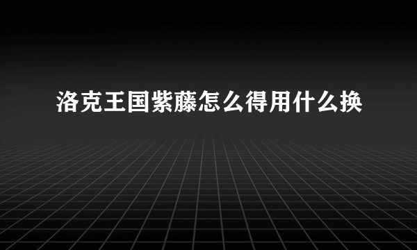 洛克王国紫藤怎么得用什么换