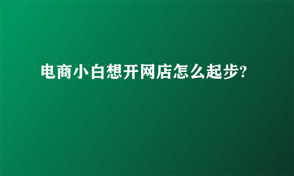 电商小白想开网店怎么起步?