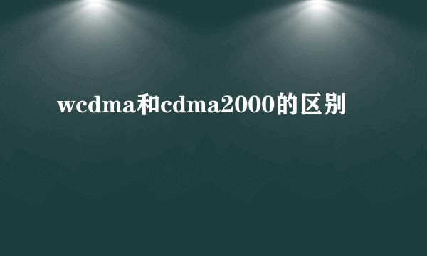 wcdma和cdma2000的区别