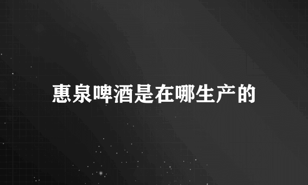 惠泉啤酒是在哪生产的