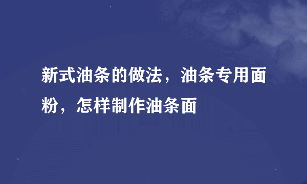 新式油条的做法，油条专用面粉，怎样制作油条面