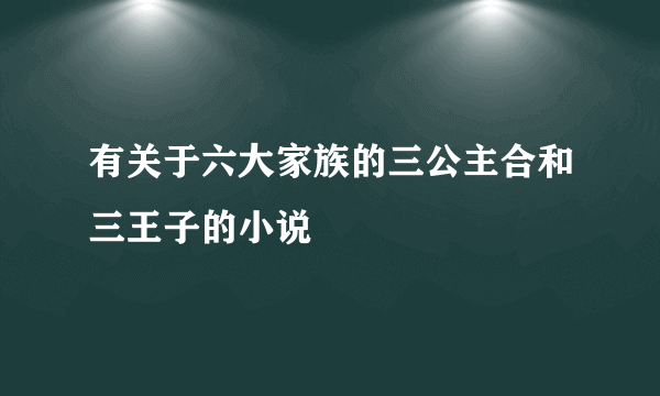 有关于六大家族的三公主合和三王子的小说