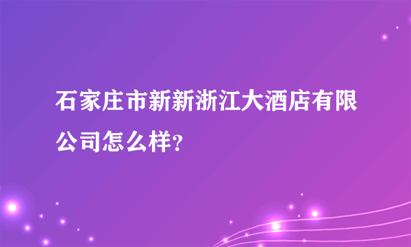 石家庄市新新浙江大酒店有限公司怎么样？