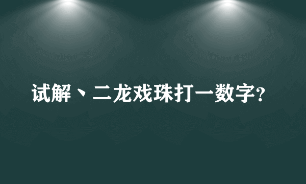 试解丶二龙戏珠打一数字？