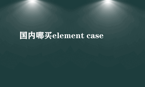 国内哪买element case