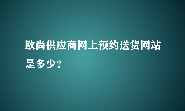 欧尚供应商网上预约送货网站是多少？