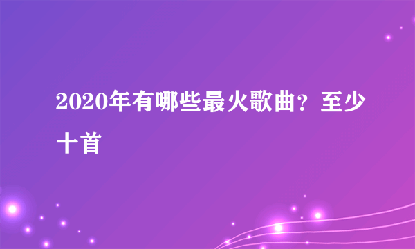 2020年有哪些最火歌曲？至少十首